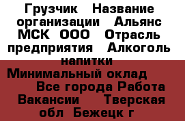 Грузчик › Название организации ­ Альянс-МСК, ООО › Отрасль предприятия ­ Алкоголь, напитки › Минимальный оклад ­ 27 000 - Все города Работа » Вакансии   . Тверская обл.,Бежецк г.